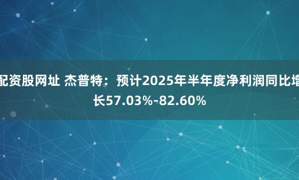 配资股网址 杰普特：预计2025年半年度净利润同比增长57.03%-82.60%