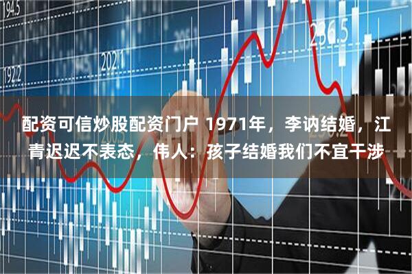 配资可信炒股配资门户 1971年，李讷结婚，江青迟迟不表态，伟人：孩子结婚我们不宜干涉