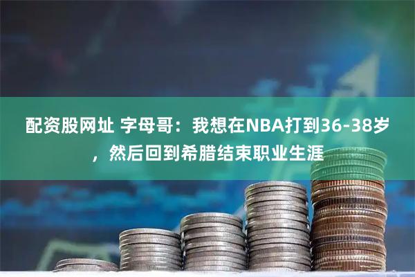配资股网址 字母哥：我想在NBA打到36-38岁，然后回到希腊结束职业生涯