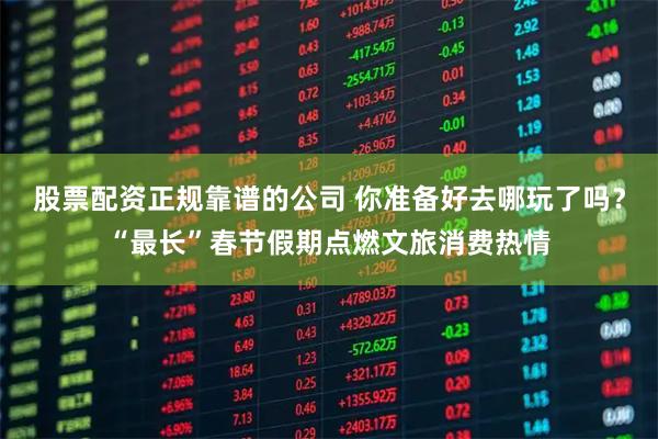 股票配资正规靠谱的公司 你准备好去哪玩了吗？“最长”春节假期点燃文旅消费热情