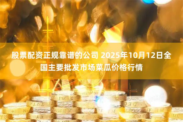 股票配资正规靠谱的公司 2025年10月12日全国主要批发市场菜瓜价格行情