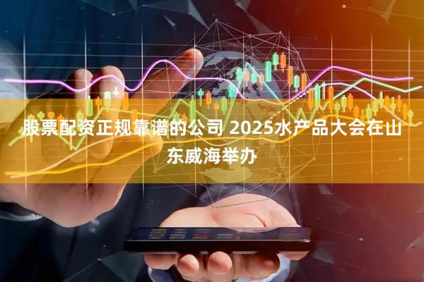 股票配资正规靠谱的公司 2025水产品大会在山东威海举办