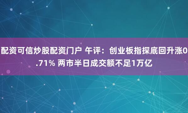 配资可信炒股配资门户 午评：创业板指探底回升涨0.71% 两市半日成交额不足1万亿