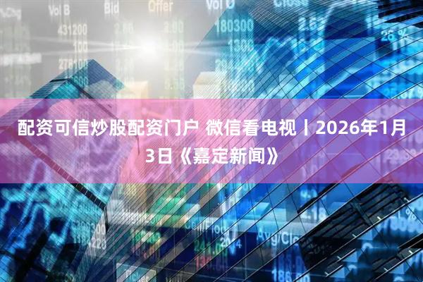 配资可信炒股配资门户 微信看电视丨2026年1月3日《嘉定新闻》