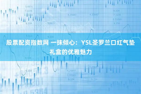 股票配资指数网 一抹倾心：YSL圣罗兰口红气垫礼盒的优雅魅力