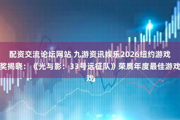 配资交流论坛网站 九游资讯娱乐2026纽约游戏奖揭晓：《光与影：33号远征队》荣膺年度最佳游戏