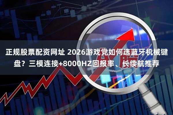 正规股票配资网址 2026游戏党如何选蓝牙机械键盘？三模连接+8000HZ回报率、长续航推荐