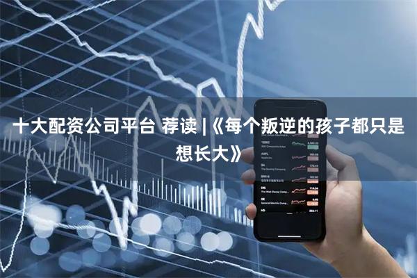 十大配资公司平台 荐读 |《每个叛逆的孩子都只是想长大》