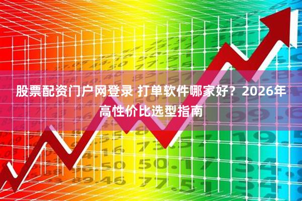 股票配资门户网登录 打单软件哪家好？2026年高性价比选型指南