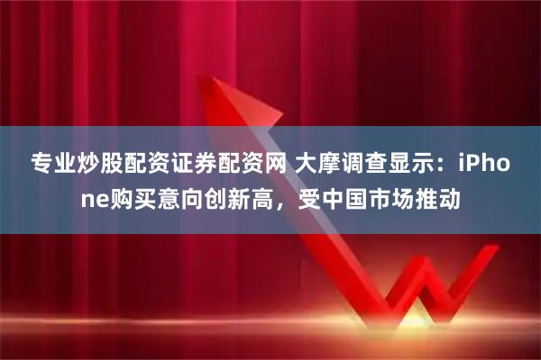 专业炒股配资证券配资网 大摩调查显示：iPhone购买意向创新高，受中国市场推动