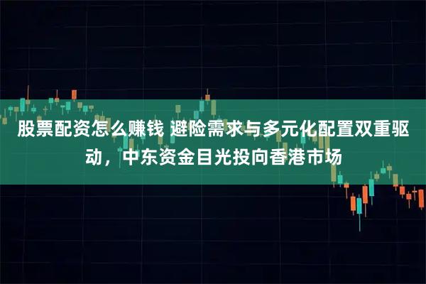 股票配资怎么赚钱 避险需求与多元化配置双重驱动，中东资金目光投向香港市场