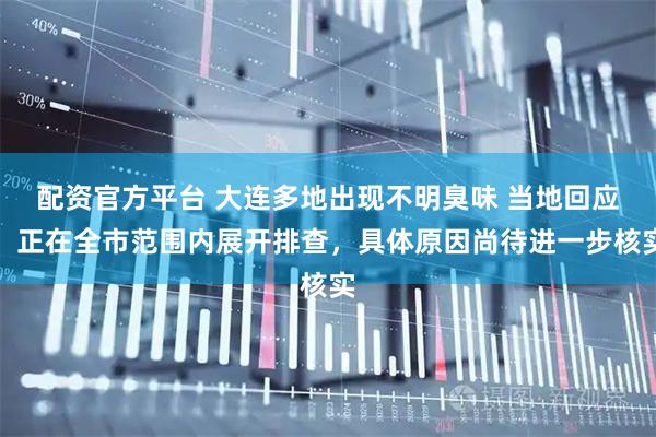 配资官方平台 大连多地出现不明臭味 当地回应：正在全市范围内展开排查，具体原因尚待进一步核实