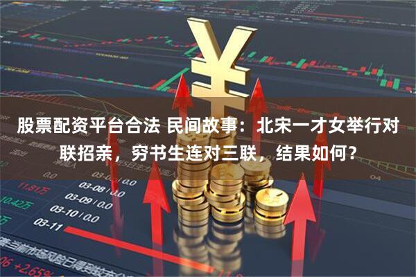 股票配资平台合法 民间故事：北宋一才女举行对联招亲，穷书生连对三联，结果如何？