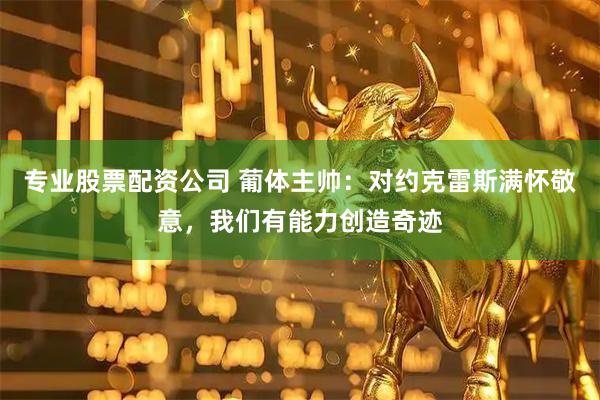 专业股票配资公司 葡体主帅：对约克雷斯满怀敬意，我们有能力创造奇迹