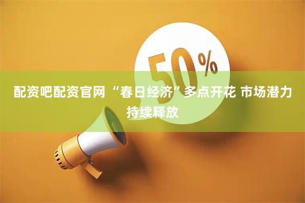 配资吧配资官网 “春日经济”多点开花 市场潜力持续释放