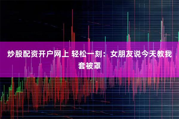 炒股配资开户网上 轻松一刻：女朋友说今天教我套被罩